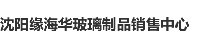 狠插艹小骚逼视频沈阳缘海华玻璃制品销售中心